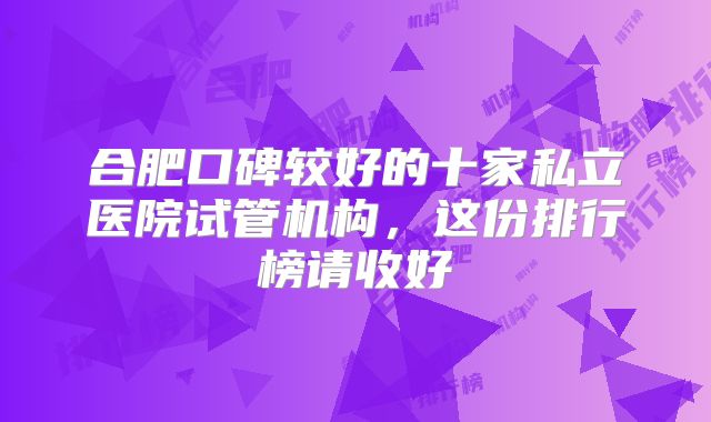 合肥口碑较好的十家私立医院试管机构,这份排行榜请收好
