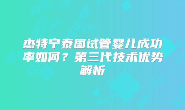 杰特宁泰国试管婴儿成功率如何？第三代技术优势解析