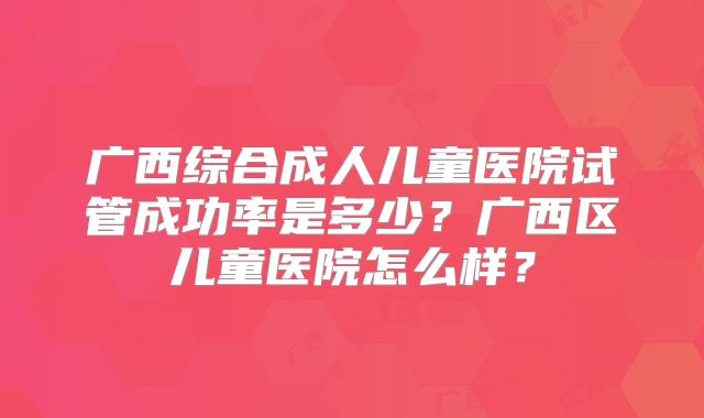 广西综合成人儿童医院试管成功率是多少？广西区儿童医院怎么样？