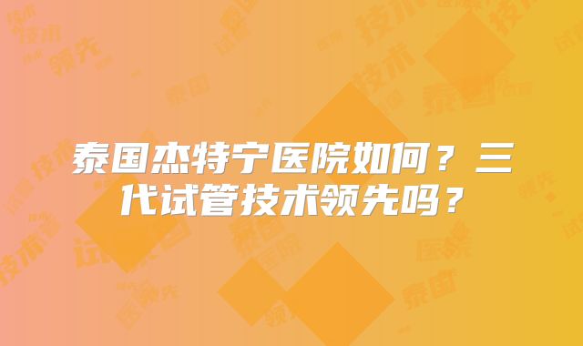 泰国杰特宁医院如何？三代试管技术领先吗？