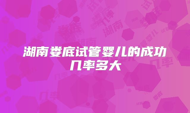 湖南娄底试管婴儿的成功几率多大