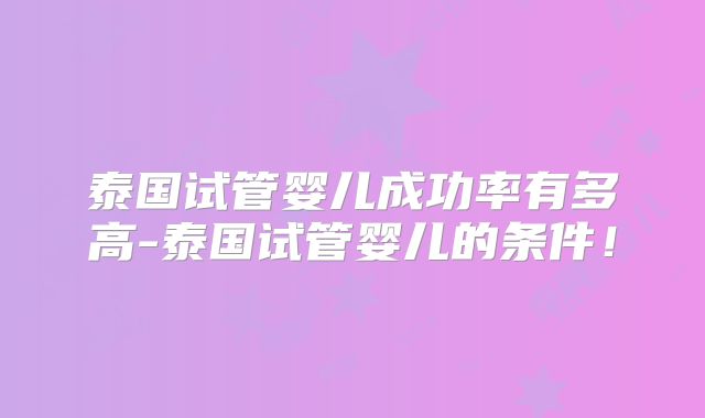 泰国试管婴儿成功率有多高-泰国试管婴儿的条件！