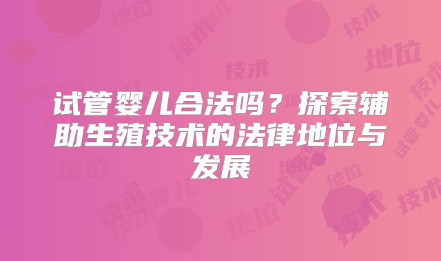 试管婴儿合法吗？探索辅助生殖技术的法律地位与发展