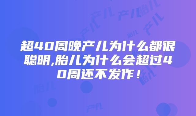 超40周晚产儿为什么都很聪明,胎儿为什么会超过40周还不发作！