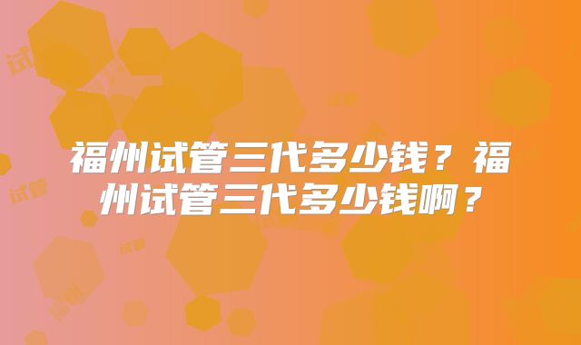 福州试管三代多少钱?福州试管三代多少钱啊?