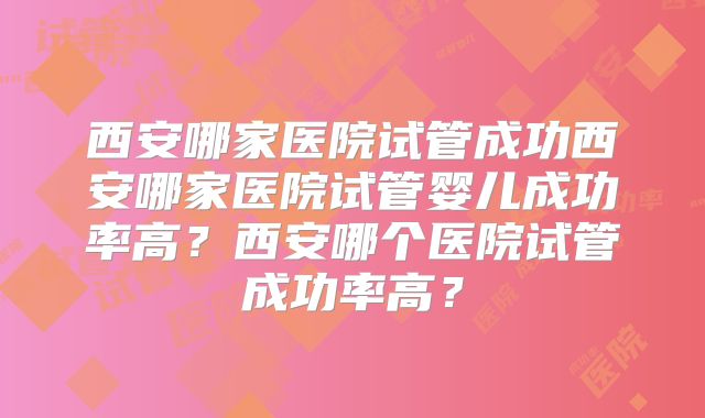 西安哪家医院试管成功西安哪家医院试管婴儿成功率高?西安哪个医院试管成功率高?