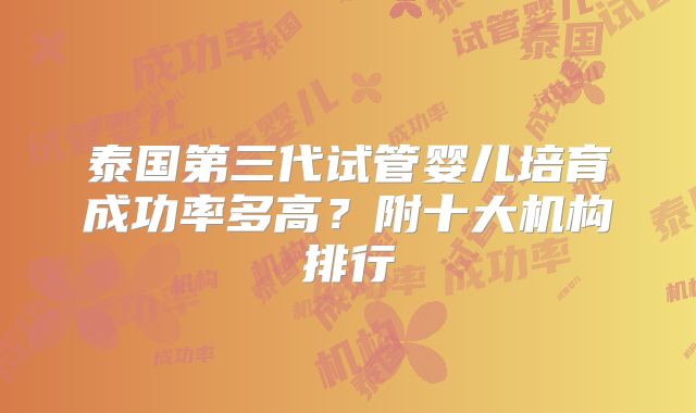 泰国第三代试管婴儿培育成功率多高？附十大机构排行