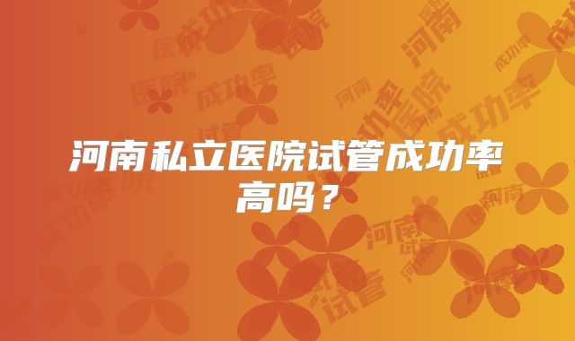 河南私立医院试管成功率高吗？