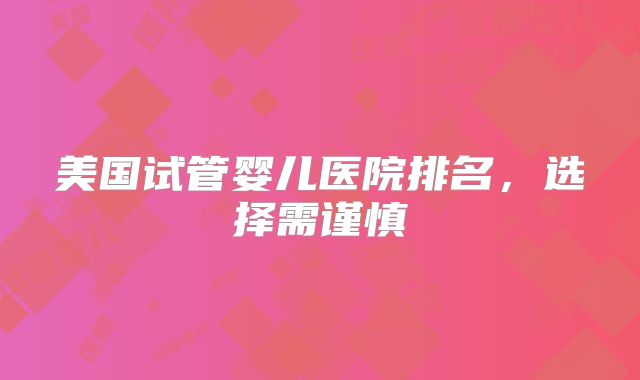 美国试管婴儿医院排名,选择需谨慎