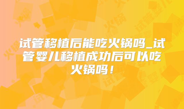 试管移植后能吃火锅吗_试管婴儿移植成功后可以吃火锅吗！