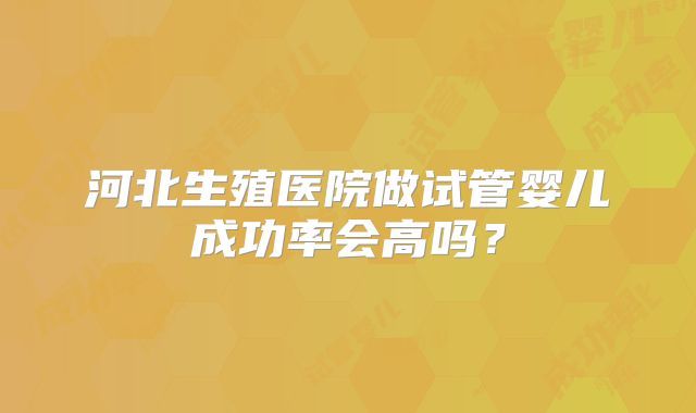 河北生殖医院做试管婴儿成功率会高吗？