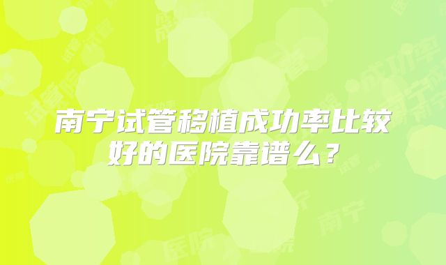 南宁试管移植成功率比较好的医院靠谱么?