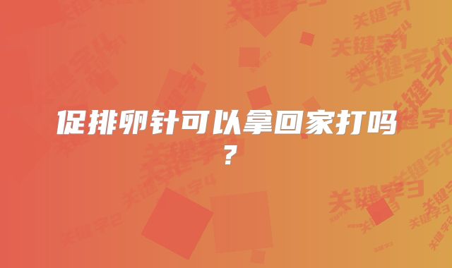 促排卵针可以拿回家打吗?