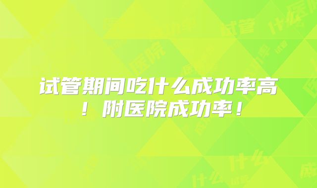 试管期间吃什么成功率高！附医院成功率！