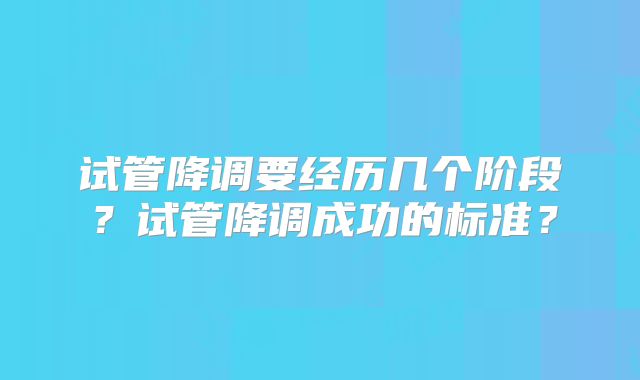试管降调要经历几个阶段？试管降调成功的标准？