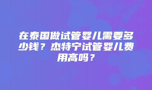 在泰国做试管婴儿需要多少钱？杰特宁试管婴儿费用高吗？