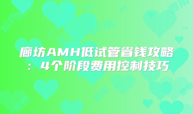 廊坊AMH低试管省钱攻略:4个阶段费用控制技巧