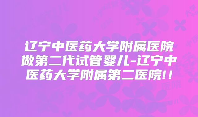 辽宁中医药大学附属医院做第二代试管婴儿-辽宁中医药大学附属第二医院!!