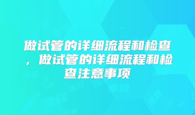 做试管的详细流程和检查，做试管的详细流程和检查注意事项