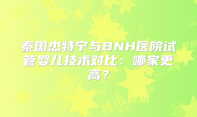 泰国杰特宁与BNH医院试管婴儿技术对比:哪家更高?