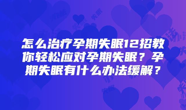 怎么治疗孕期失眠12招教你轻松应对孕期失眠?孕期失眠有什么办法缓解?