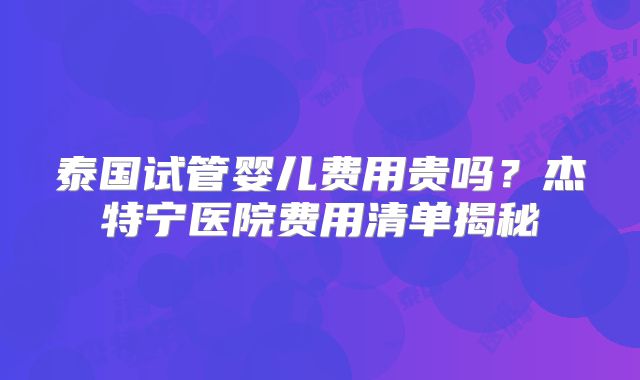 泰国试管婴儿费用贵吗？杰特宁医院费用清单揭秘