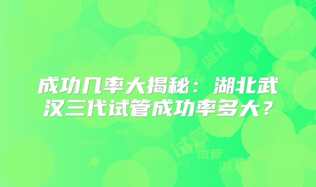 成功几率大揭秘：湖北武汉三代试管成功率多大？