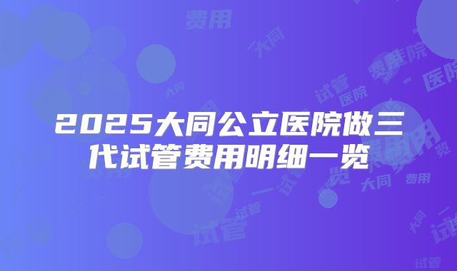 2025大同公立医院做三代试管费用明细一览