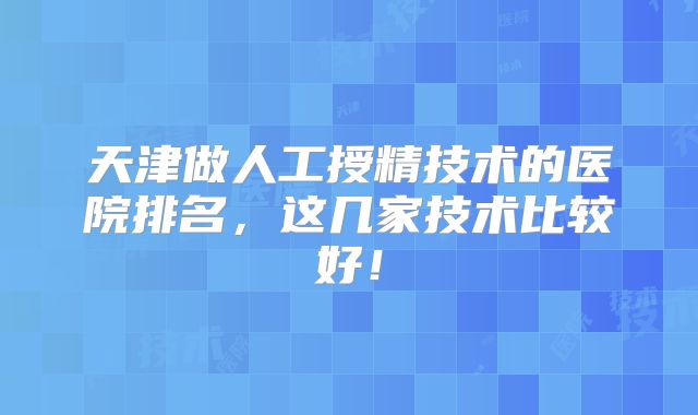 天津做人工授精技术的医院排名，这几家技术比较好！