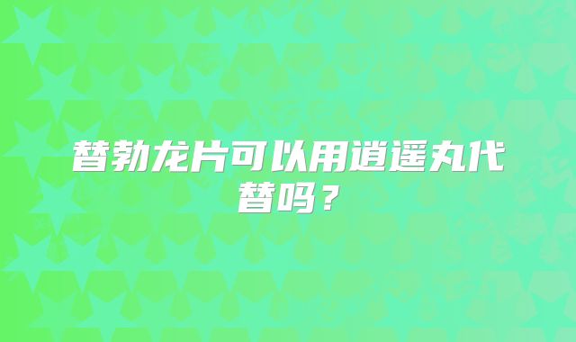 替勃龙片可以用逍遥丸代替吗？