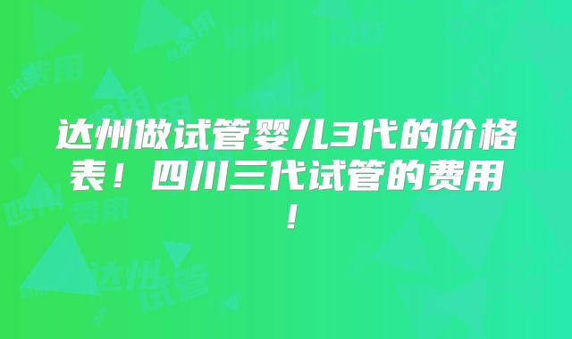 达州做试管婴儿3代的价格表!四川三代试管的费用!