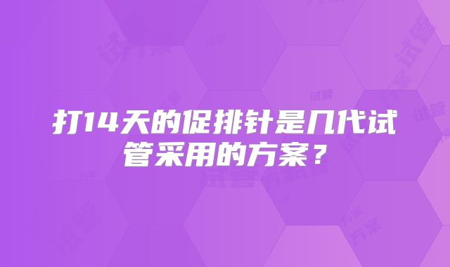 打14天的促排针是几代试管采用的方案?
