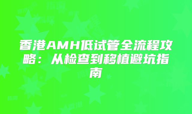 香港AMH低试管全流程攻略:从检查到移植避坑指南