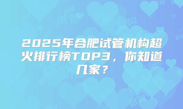 2025年合肥试管机构超火排行榜TOP3，你知道几家？