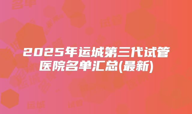 2025年运城第三代试管医院名单汇总(最新)