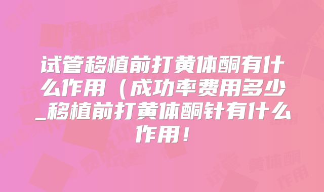 试管移植前打黄体酮有什么作用(成功率费用多少_移植前打黄体酮针有什么作用!