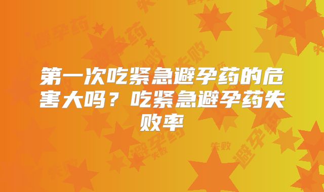 第一次吃紧急避孕药的危害大吗？吃紧急避孕药失败率