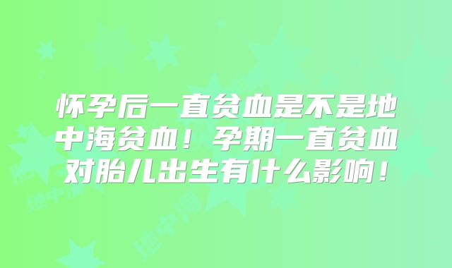 怀孕后一直贫血是不是地中海贫血！孕期一直贫血对胎儿出生有什么影响！