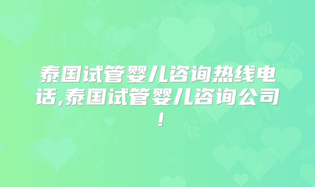 泰国试管婴儿咨询热线电话,泰国试管婴儿咨询公司！