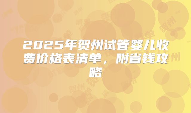 2025年贺州试管婴儿收费价格表清单，附省钱攻略