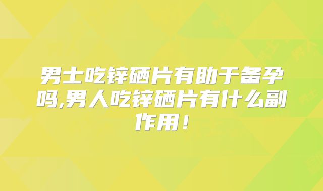 男士吃锌硒片有助于备孕吗,男人吃锌硒片有什么副作用！