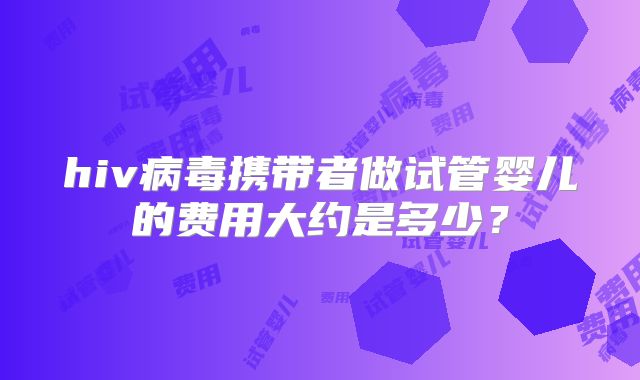 hiv病毒携带者做试管婴儿的费用大约是多少？