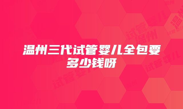 温州三代试管婴儿全包要多少钱呀