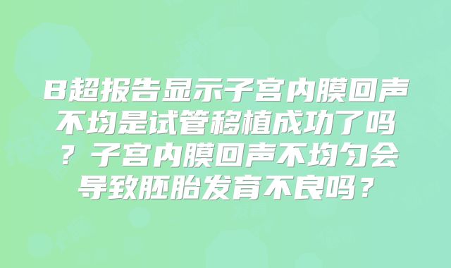 B超报告显示子宫内膜回声不均是试管移植成功了吗？子宫内膜回声不均匀会导致胚胎发育不良吗？