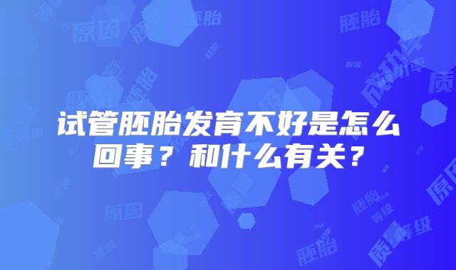 试管胚胎发育不好是怎么回事？和什么有关？