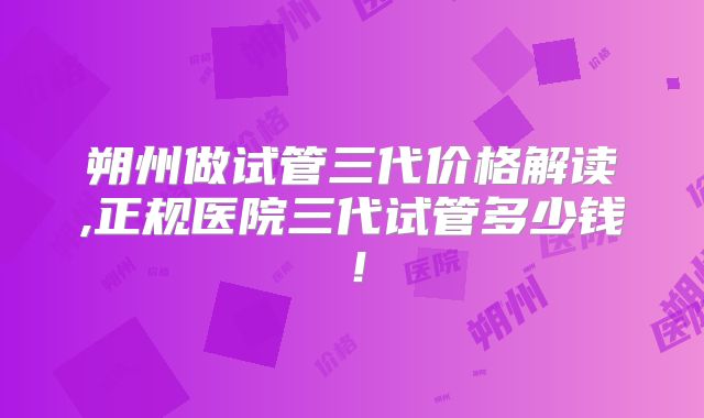 朔州做试管三代价格解读,正规医院三代试管多少钱！