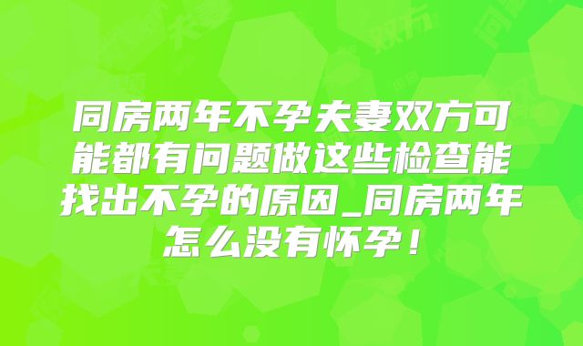 同房两年不孕夫妻双方可能都有问题做这些检查能找出不孕的原因_同房两年怎么没有怀孕!