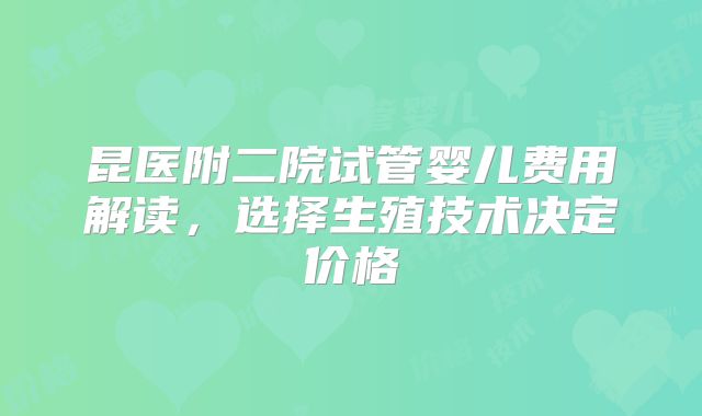 昆医附二院试管婴儿费用解读，选择生殖技术决定价格