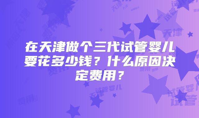 在天津做个三代试管婴儿要花多少钱?什么原因决定费用?
