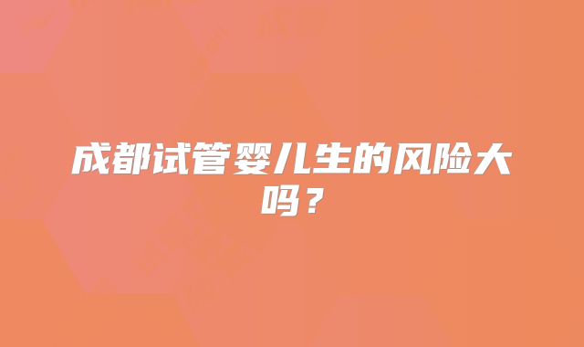 成都试管婴儿生的风险大吗？